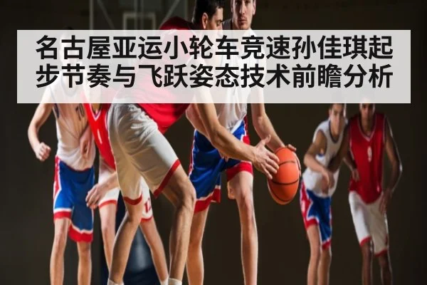 名古屋亚运小轮车竞速孙佳琪起步节奏与飞跃姿态技术前瞻分析