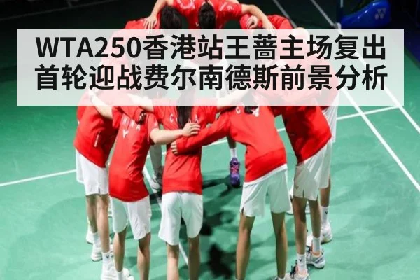 WTA250香港站王蔷主场复出首轮迎战费尔南德斯前景分析