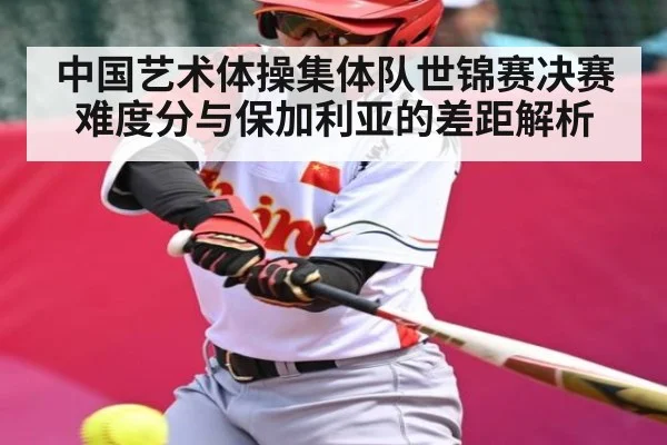 中国艺术体操集体队世锦赛决赛难度分与保加利亚的差距解析
