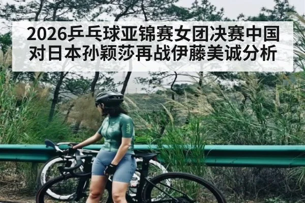 2026乒乓球亚锦赛女团决赛中国对日本孙颖莎再战伊藤美诚分析